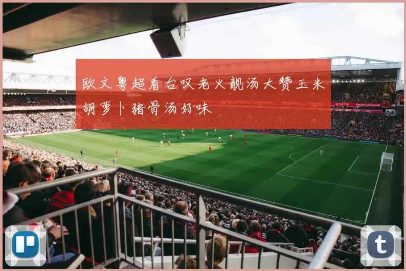 欧文粤超看台叹老火靓汤大赞玉米胡萝卜猪骨汤好味