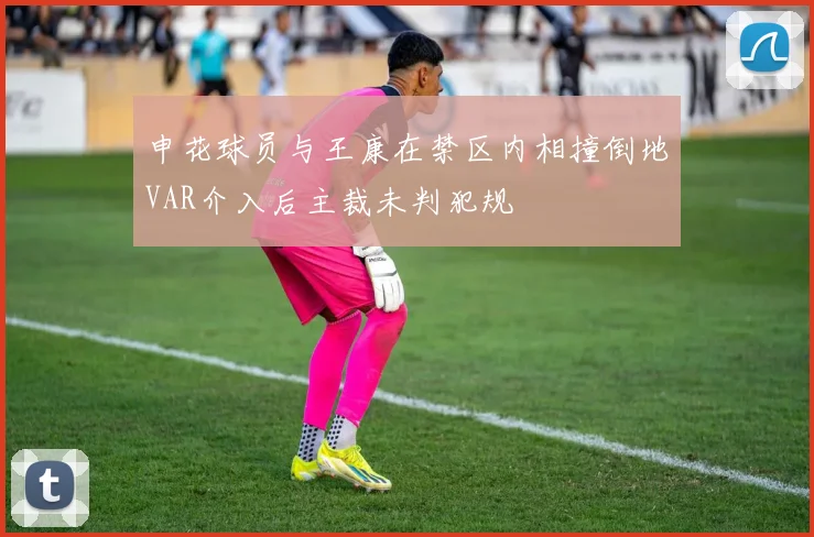 申花球员与王康在禁区内相撞倒地VAR介入后主裁未判犯规