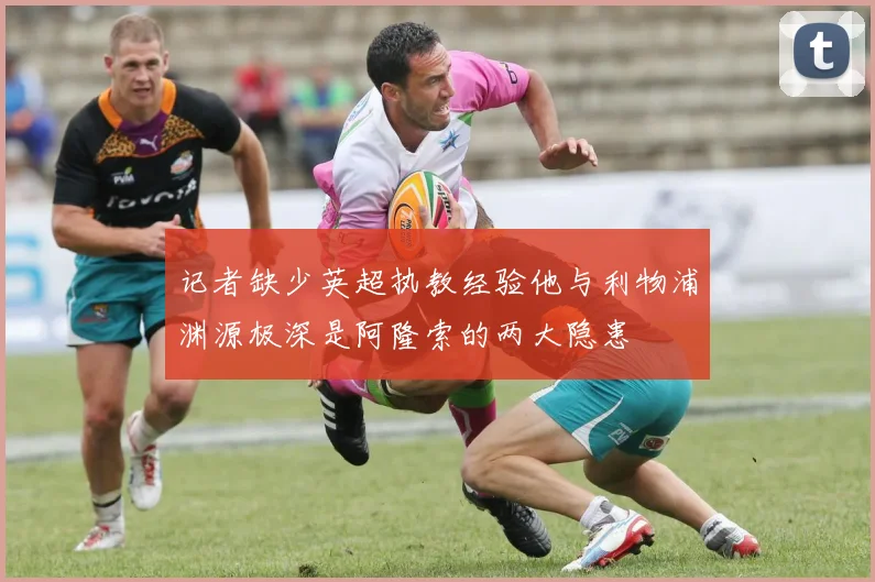 记者缺少英超执教经验他与利物浦渊源极深是阿隆索的两大隐患