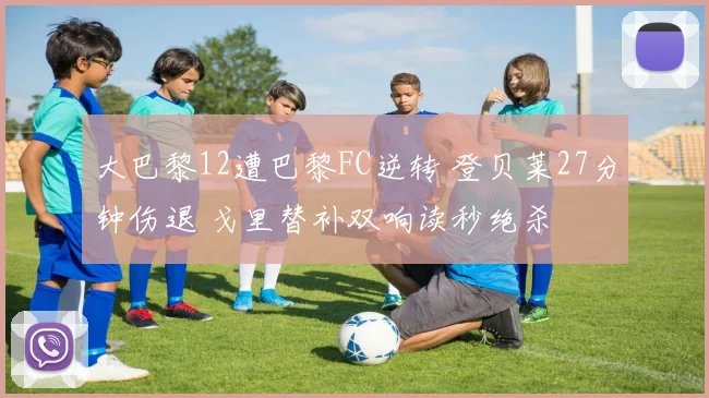 大巴黎12遭巴黎FC逆转 登贝莱27分钟伤退 戈里替补双响读秒绝杀