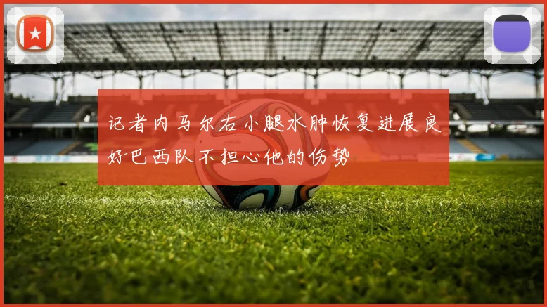 记者内马尔右小腿水肿恢复进展良好巴西队不担心他的伤势