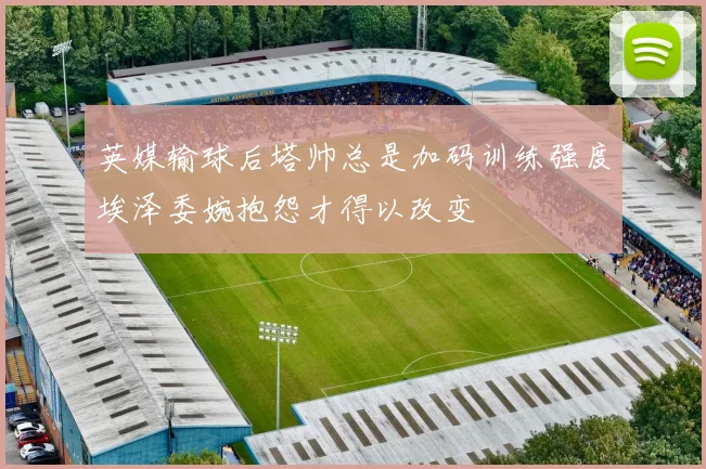 英媒输球后塔帅总是加码训练强度埃泽委婉抱怨才得以改变